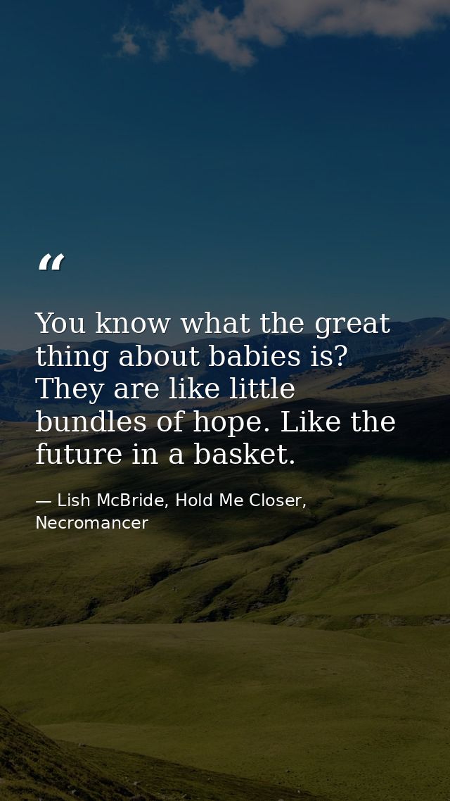 You know what the great thing about babies is? They are like little bundles of hope. Like the future in a basket. — Lish McBride, Hold Me Closer, Necromancer