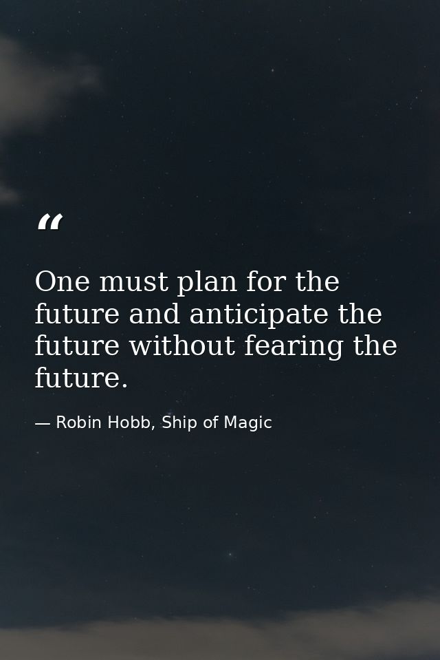One must plan for the future and anticipate the future without fearing the future. — Robin Hobb, Ship of Magic