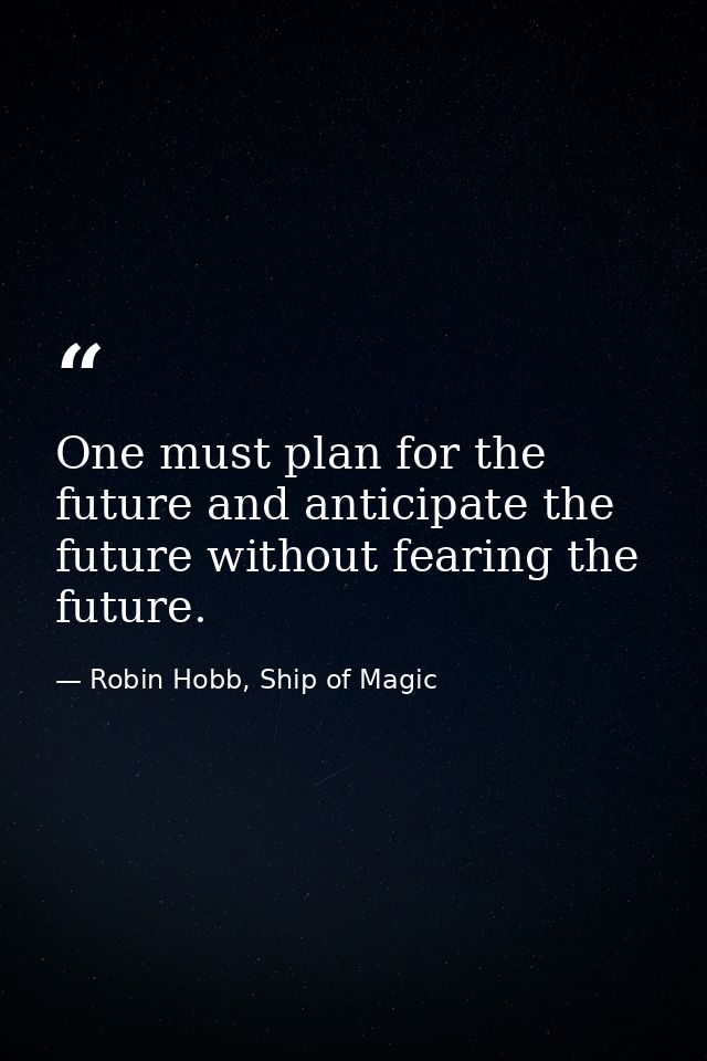 One must plan for the future and anticipate the future without fearing the future. — Robin Hobb, Ship of Magic