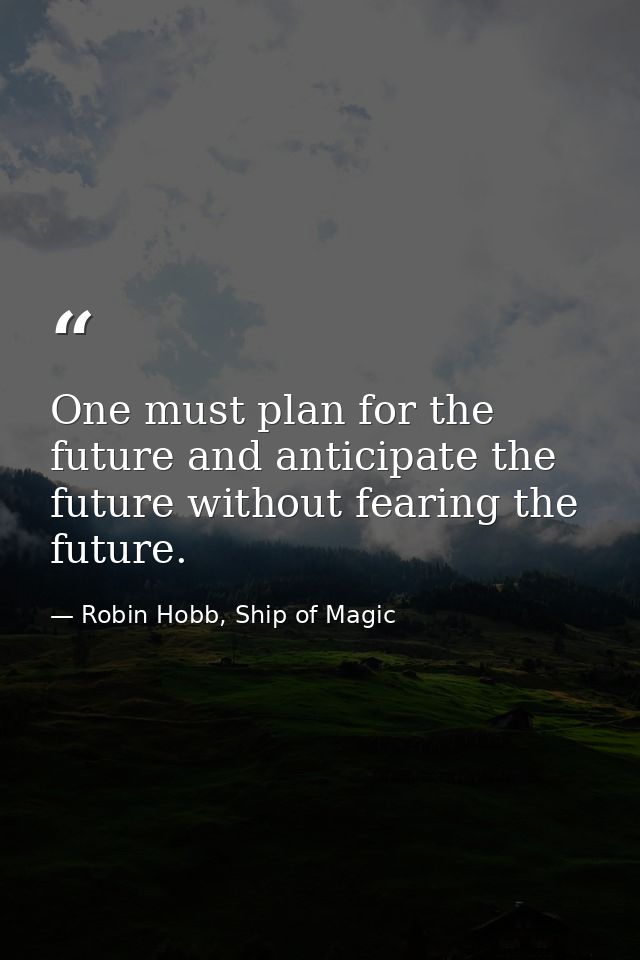 One must plan for the future and anticipate the future without fearing the future. — Robin Hobb, Ship of Magic