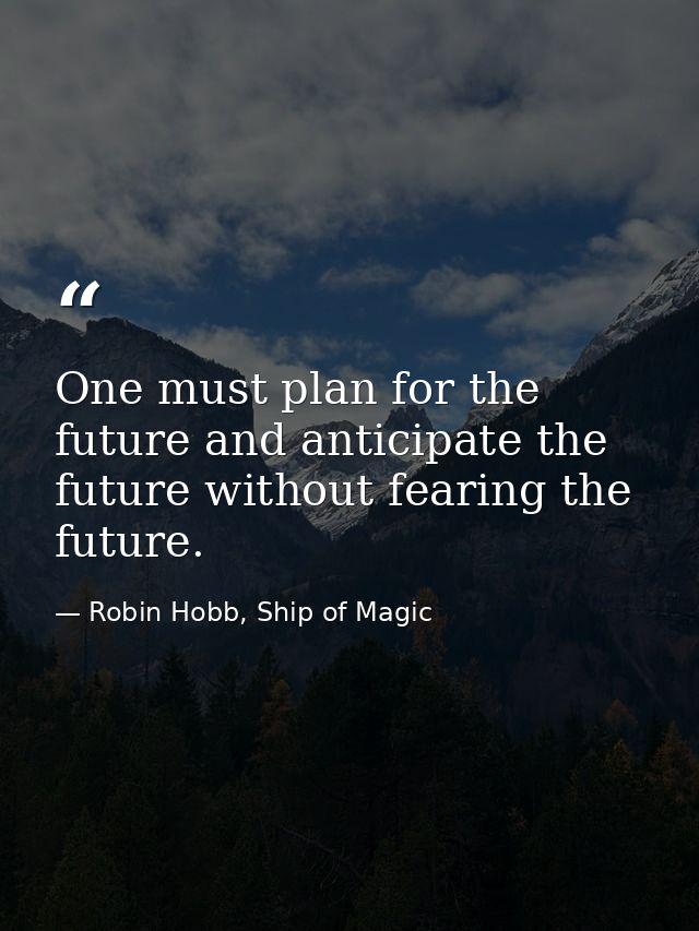 One must plan for the future and anticipate the future without fearing the future. — Robin Hobb, Ship of Magic
