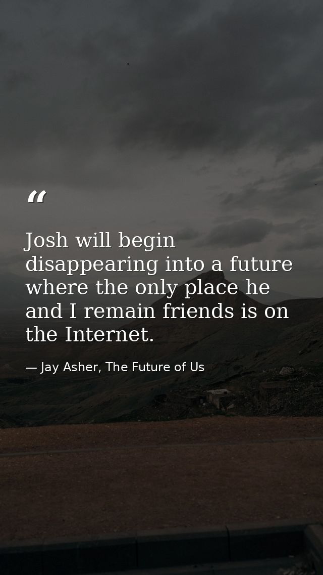 Josh will begin disappearing into a future where the only place he and I remain friends is on the Internet. — Jay Asher, The Future of Us