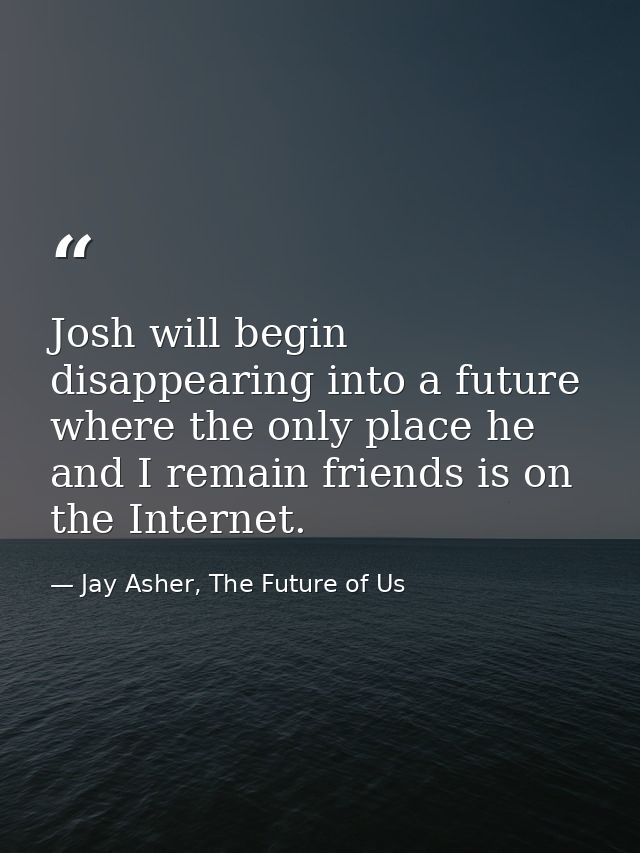 Josh will begin disappearing into a future where the only place he and I remain friends is on the Internet. — Jay Asher, The Future of Us