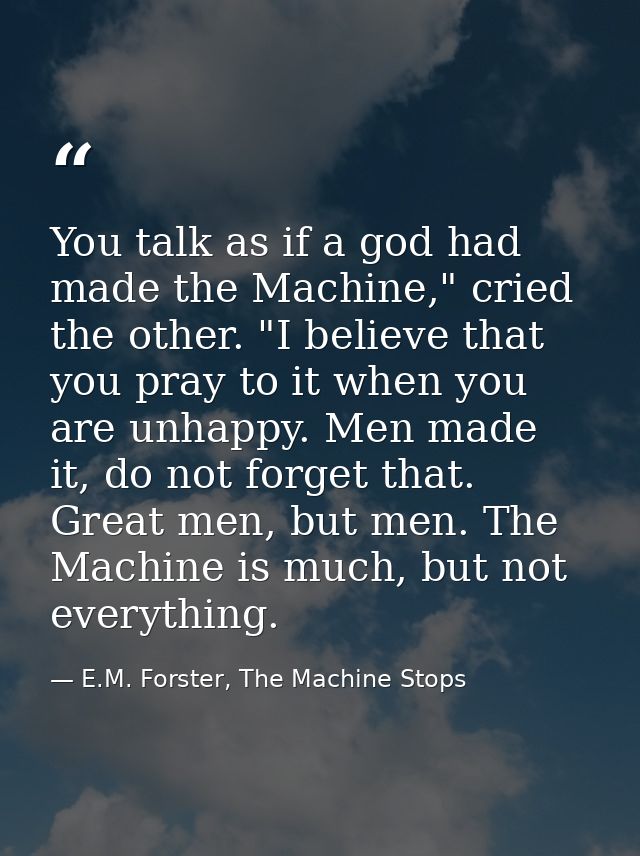 You talk as if a god had made the Machine," cried the other. "I believe that you pray to it when you are unhappy. Men ma — E.M. Forster, The Machine Stops