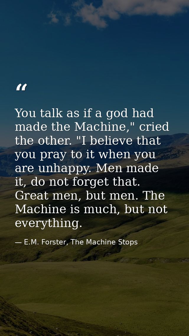 You talk as if a god had made the Machine," cried the other. "I believe that you pray to it when you are unhappy. Men ma — E.M. Forster, The Machine Stops