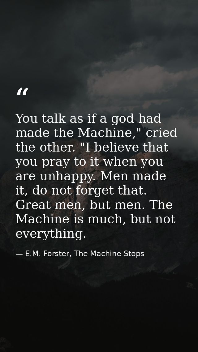 You talk as if a god had made the Machine," cried the other. "I believe that you pray to it when you are unhappy. Men ma — E.M. Forster, The Machine Stops
