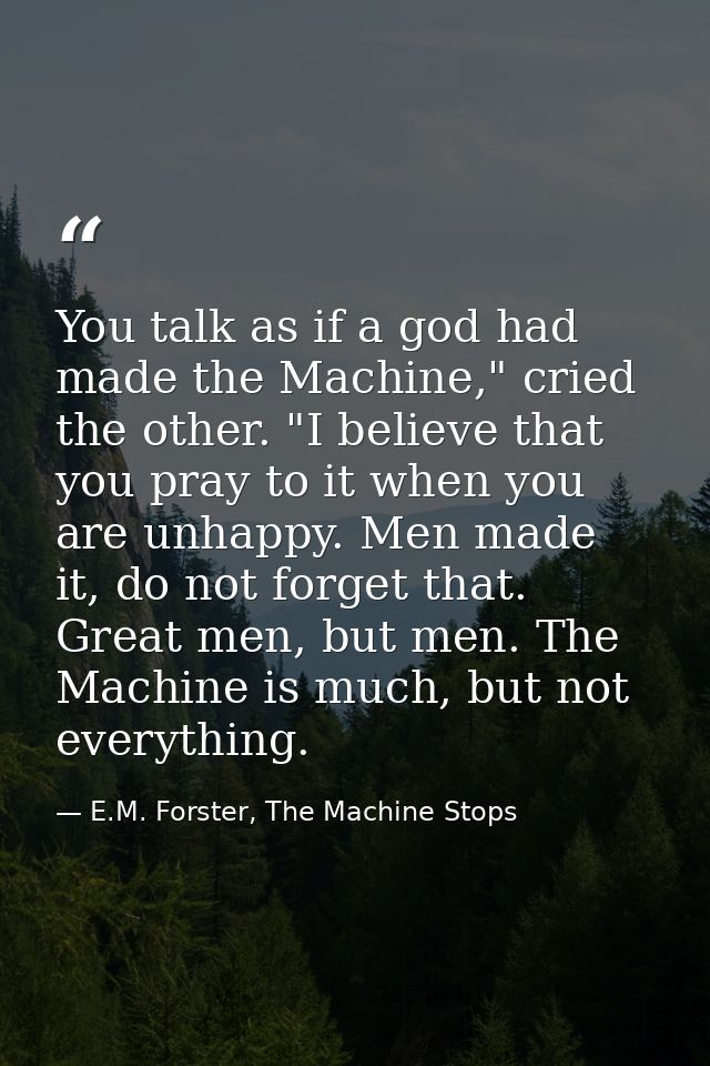 You talk as if a god had made the Machine," cried the other. "I believe that you pray to it when you are unhappy. Men ma — E.M. Forster, The Machine Stops