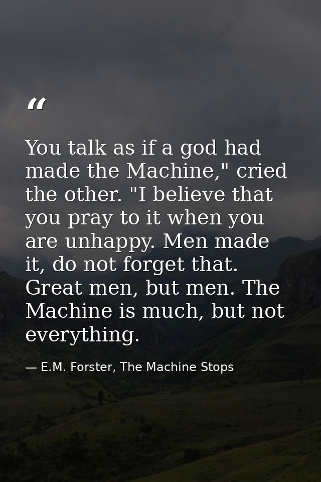 You talk as if a god had made the Machine," cried the other. "I believe that you pray to it when you are unhappy. Men ma — E.M. Forster, The Machine Stops