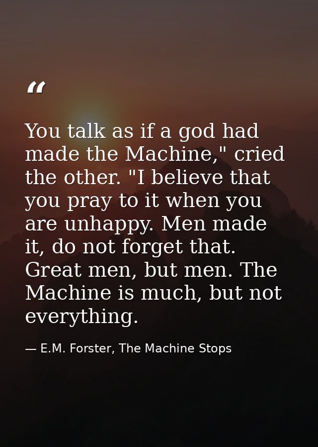 You talk as if a god had made the Machine," cried the other. "I believe that you pray to it when you are unhappy. Men ma — E.M. Forster, The Machine Stops
