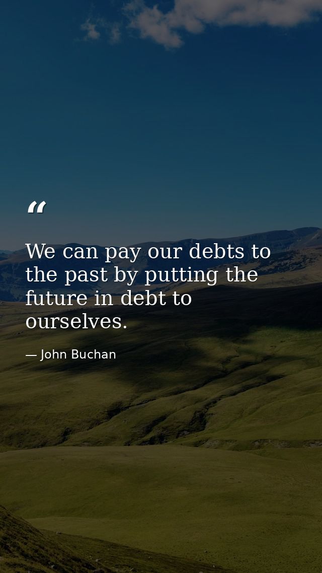 We can pay our debts to the past by putting the future in debt to ourselves. — John Buchan