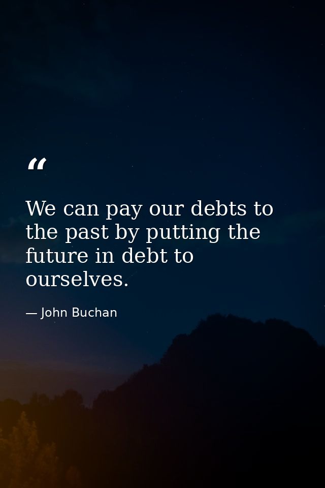 We can pay our debts to the past by putting the future in debt to ourselves. — John Buchan
