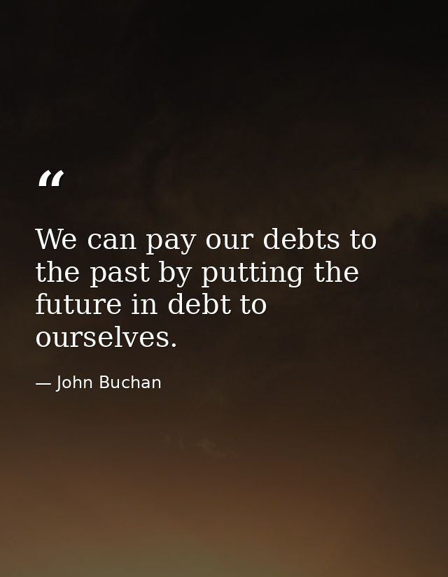 We can pay our debts to the past by putting the future in debt to ourselves. — John Buchan