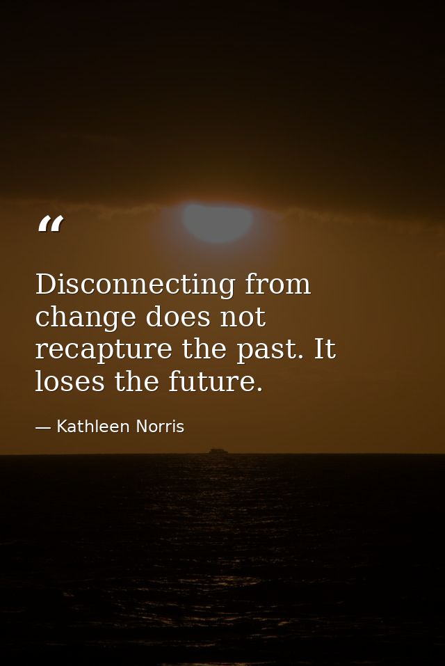 Disconnecting from change does not recapture the past. It loses the future. — Kathleen Norris