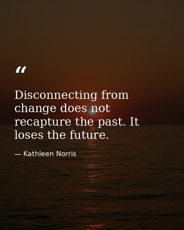 Disconnecting from change does not recapture the past. It loses the future. — Kathleen Norris