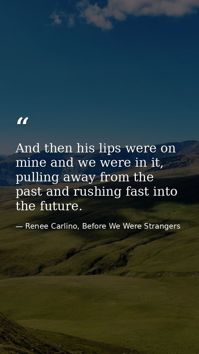And then his lips were on mine and we were in it, pulling away from the past and rushing fast into the future. — Renee Carlino, Before We Were Strangers