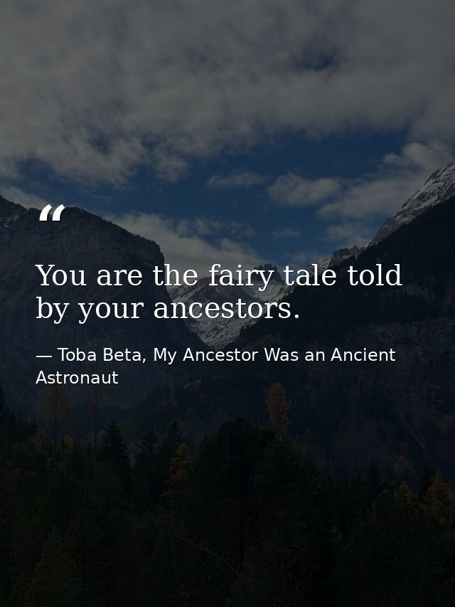 You are the fairy tale told by your ancestors. — Toba Beta, My Ancestor Was an Ancient Astronaut