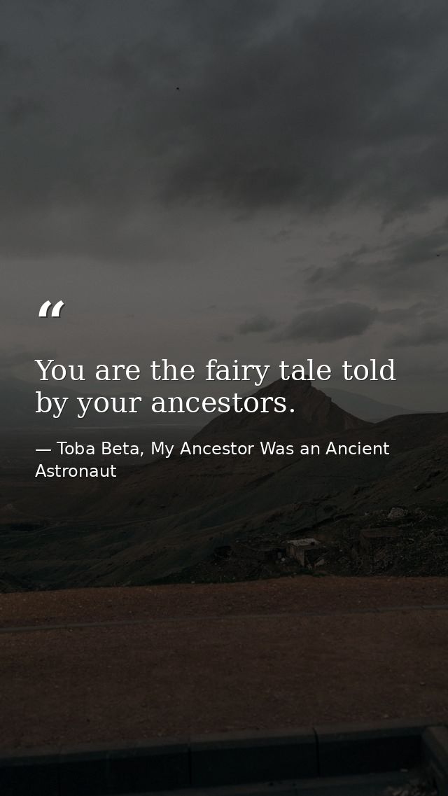 You are the fairy tale told by your ancestors. — Toba Beta, My Ancestor Was an Ancient Astronaut