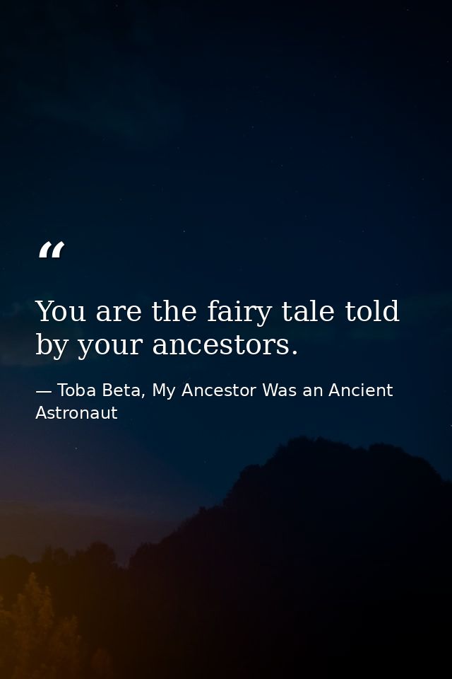 You are the fairy tale told by your ancestors. — Toba Beta, My Ancestor Was an Ancient Astronaut