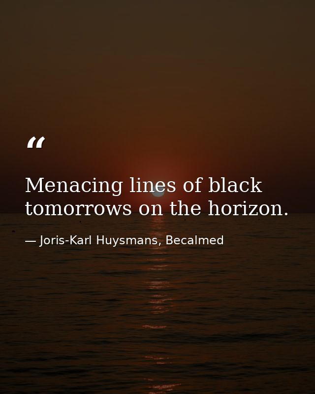 Menacing lines of black tomorrows on the horizon. — Joris-Karl Huysmans, Becalmed