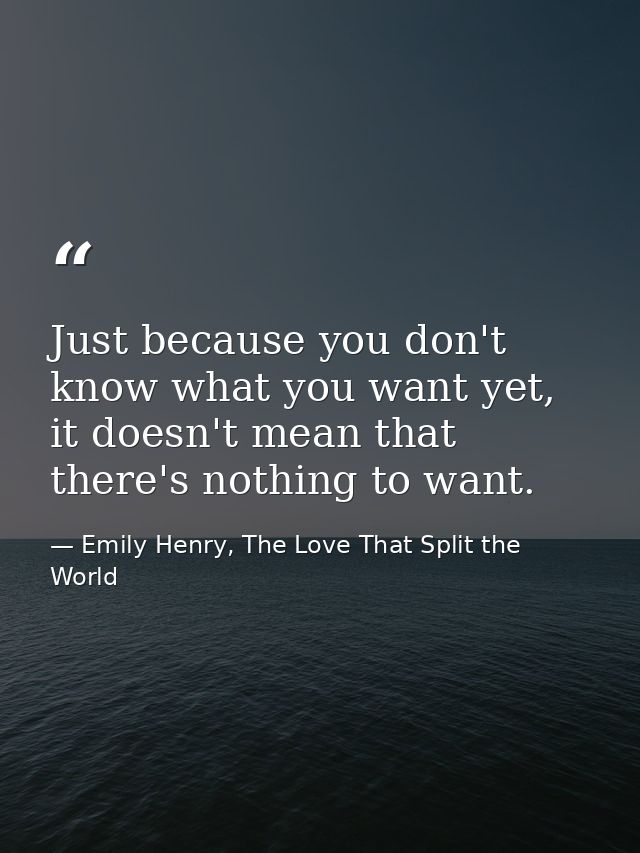 Just because you don't know what you want yet, it doesn't mean that there's nothing to want. — Emily Henry, The Love That Split the World