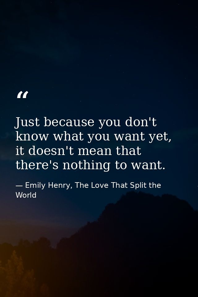 Just because you don't know what you want yet, it doesn't mean that there's nothing to want. — Emily Henry, The Love That Split the World