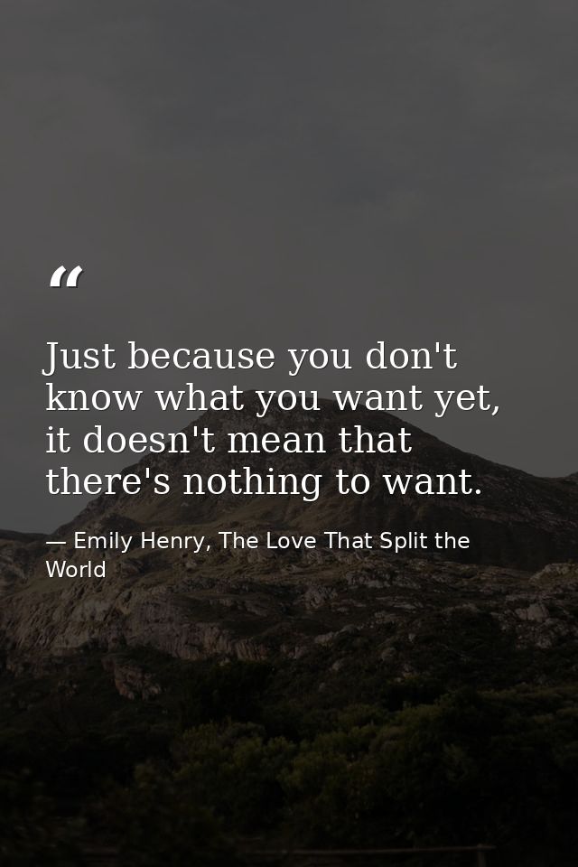 Just because you don't know what you want yet, it doesn't mean that there's nothing to want. — Emily Henry, The Love That Split the World