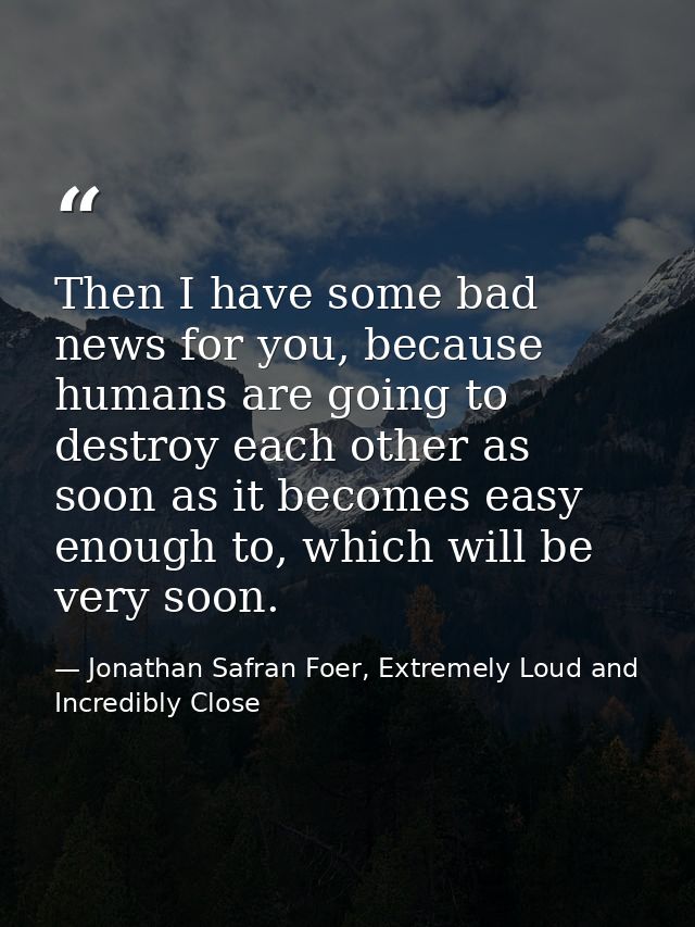 Then I have some bad news for you, because humans are going to destroy each other as soon as it becomes easy enough to,  — Jonathan Safran Foer, Extremely Loud and Incredibly Close