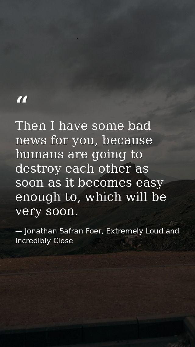 Then I have some bad news for you, because humans are going to destroy each other as soon as it becomes easy enough to,  — Jonathan Safran Foer, Extremely Loud and Incredibly Close