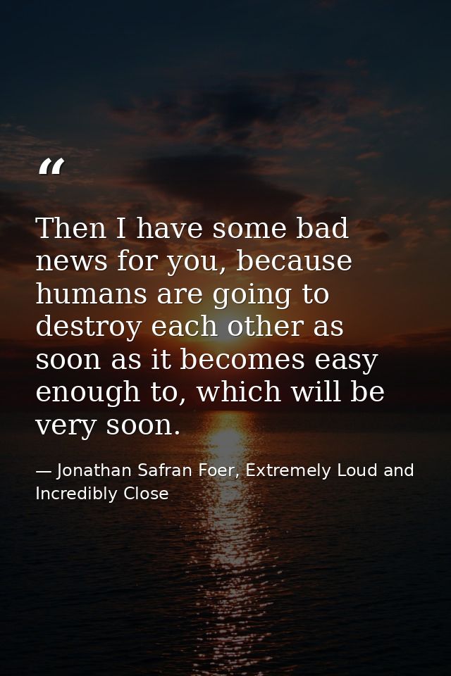 Then I have some bad news for you, because humans are going to destroy each other as soon as it becomes easy enough to,  — Jonathan Safran Foer, Extremely Loud and Incredibly Close