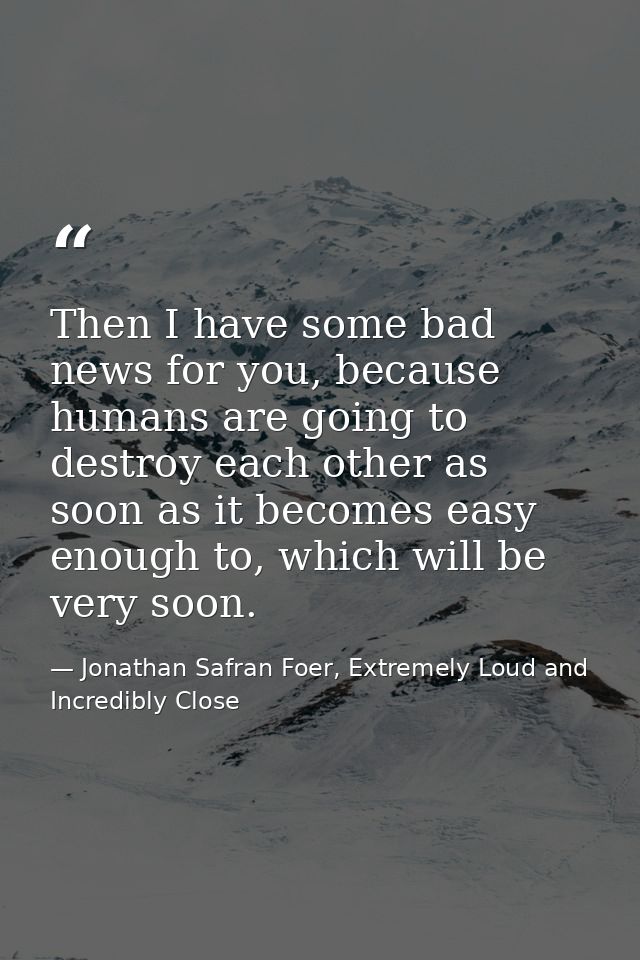 Then I have some bad news for you, because humans are going to destroy each other as soon as it becomes easy enough to,  — Jonathan Safran Foer, Extremely Loud and Incredibly Close