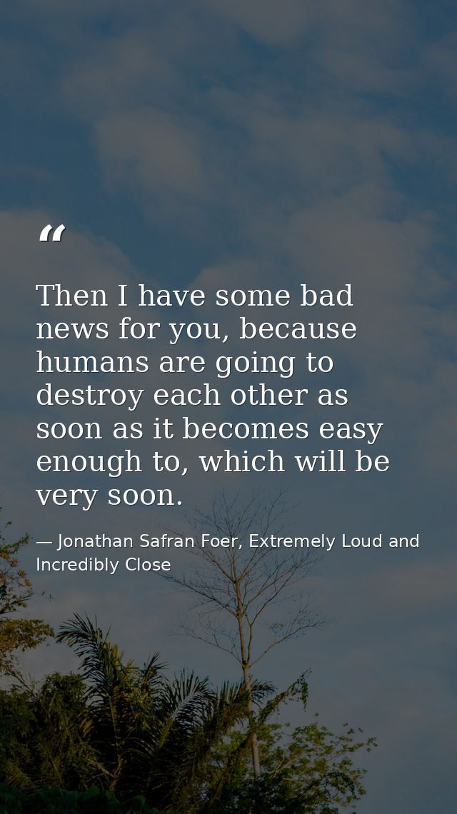 Then I have some bad news for you, because humans are going to destroy each other as soon as it becomes easy enough to,  — Jonathan Safran Foer, Extremely Loud and Incredibly Close