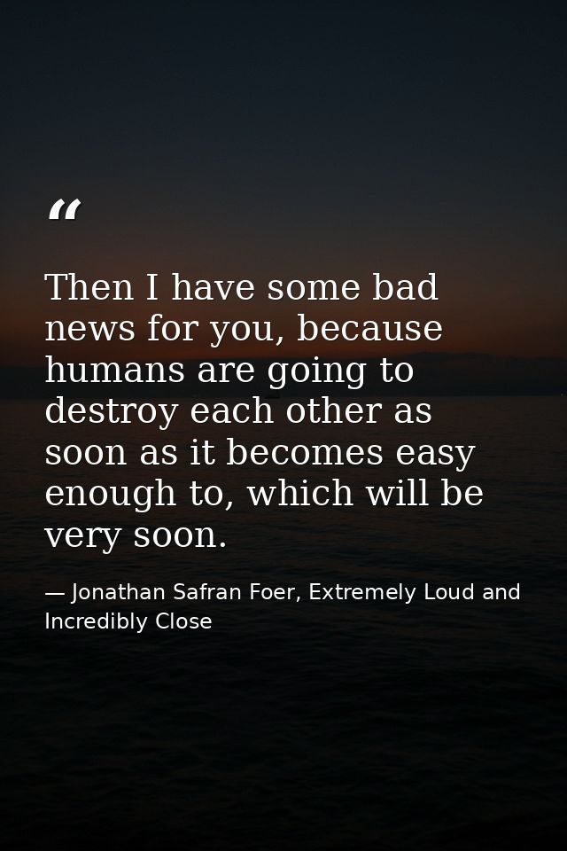 Then I have some bad news for you, because humans are going to destroy each other as soon as it becomes easy enough to,  — Jonathan Safran Foer, Extremely Loud and Incredibly Close