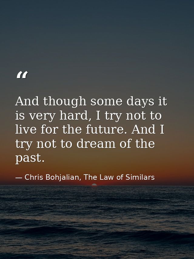 And though some days it is very hard, I try not to live for the future. And I try not to dream of the past. — Chris Bohjalian, The Law of Similars