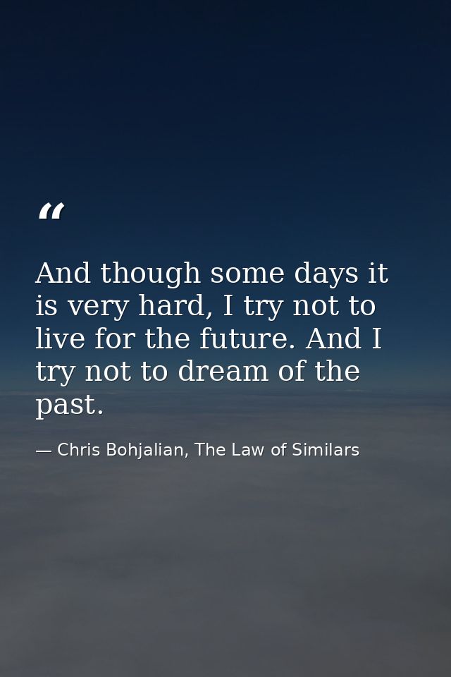 And though some days it is very hard, I try not to live for the future. And I try not to dream of the past. — Chris Bohjalian, The Law of Similars