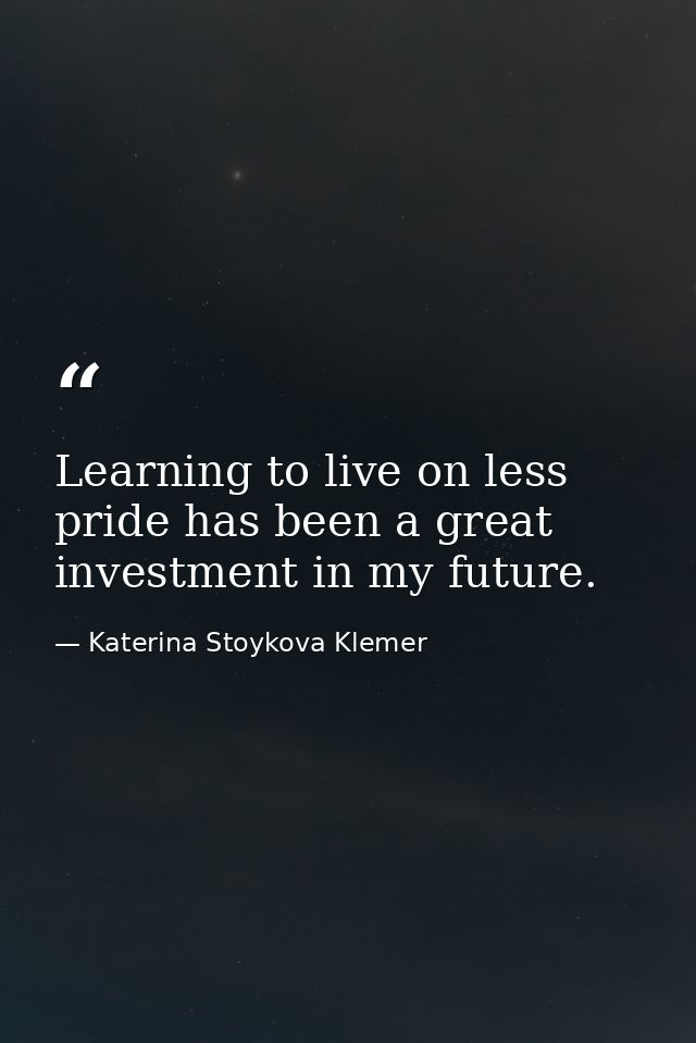 Learning to live on less pride has been a great investment in my future. — Katerina Stoykova Klemer