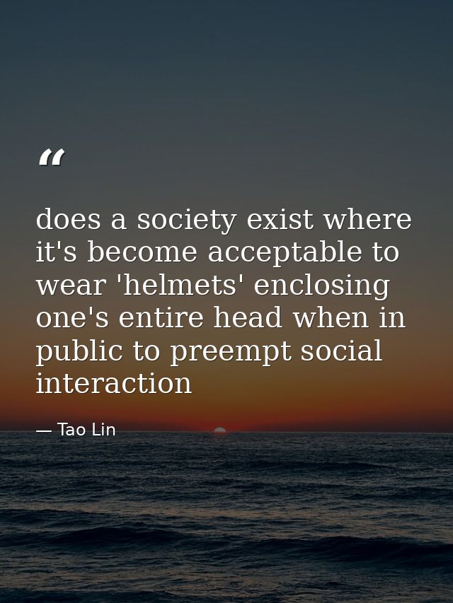 does a society exist where it's become acceptable to wear 'helmets' enclosing one's entire head when in public to preemp — Tao Lin