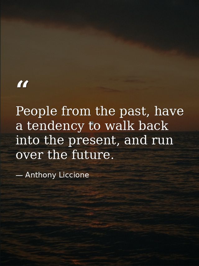 People from the past, have a tendency to walk back into the present, and run over the future. — Anthony Liccione