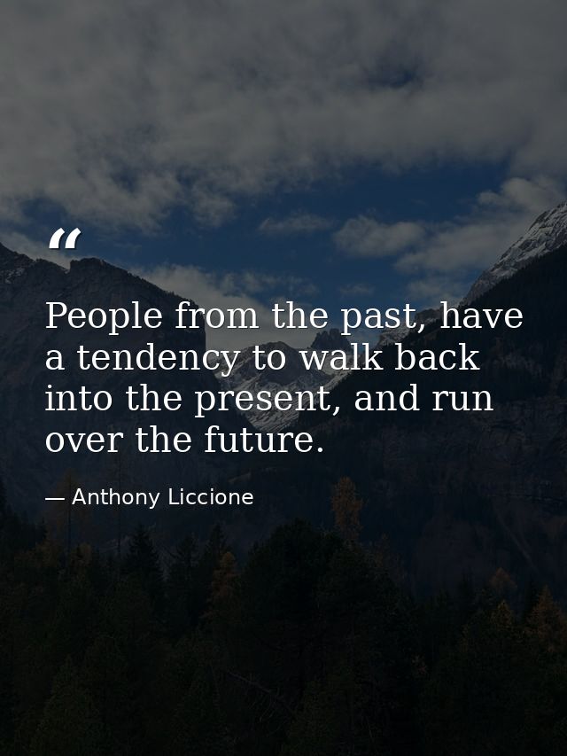 People from the past, have a tendency to walk back into the present, and run over the future. — Anthony Liccione