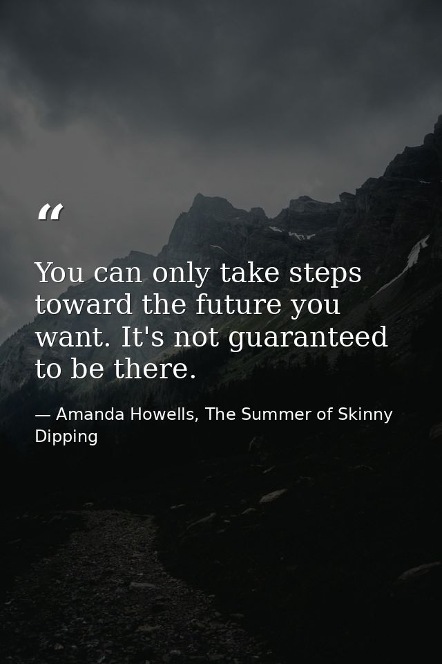 You can only take steps toward the future you want. It's not guaranteed to be there. — Amanda Howells, The Summer of Skinny Dipping