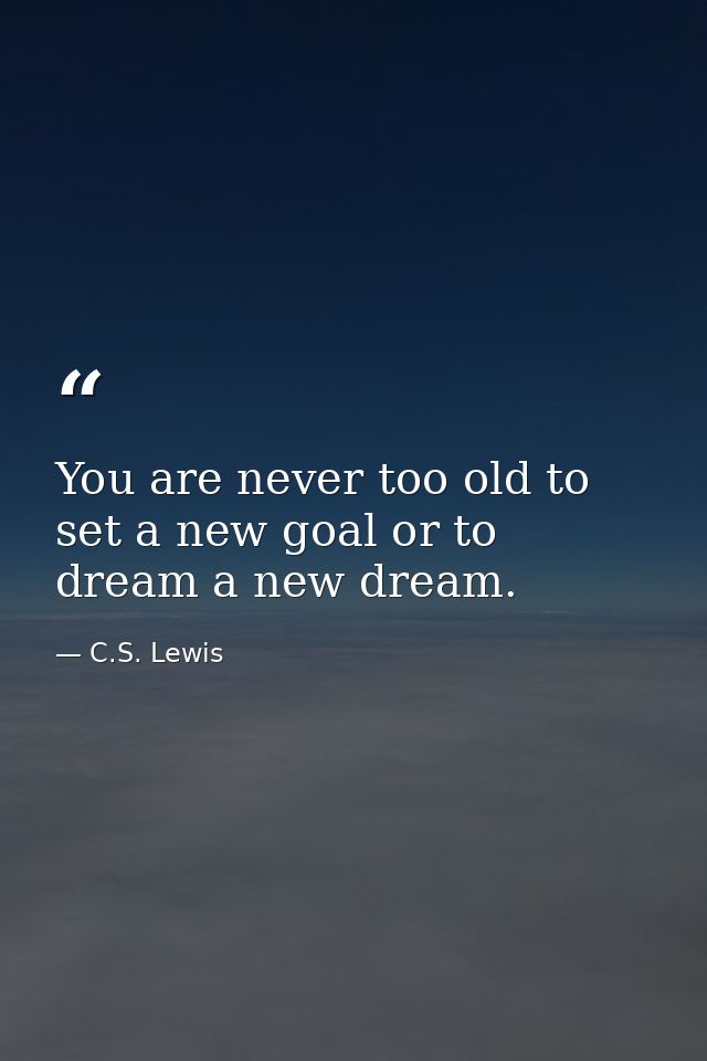You are never too old to set a new goal or to dream a new dream. — C.S. Lewis