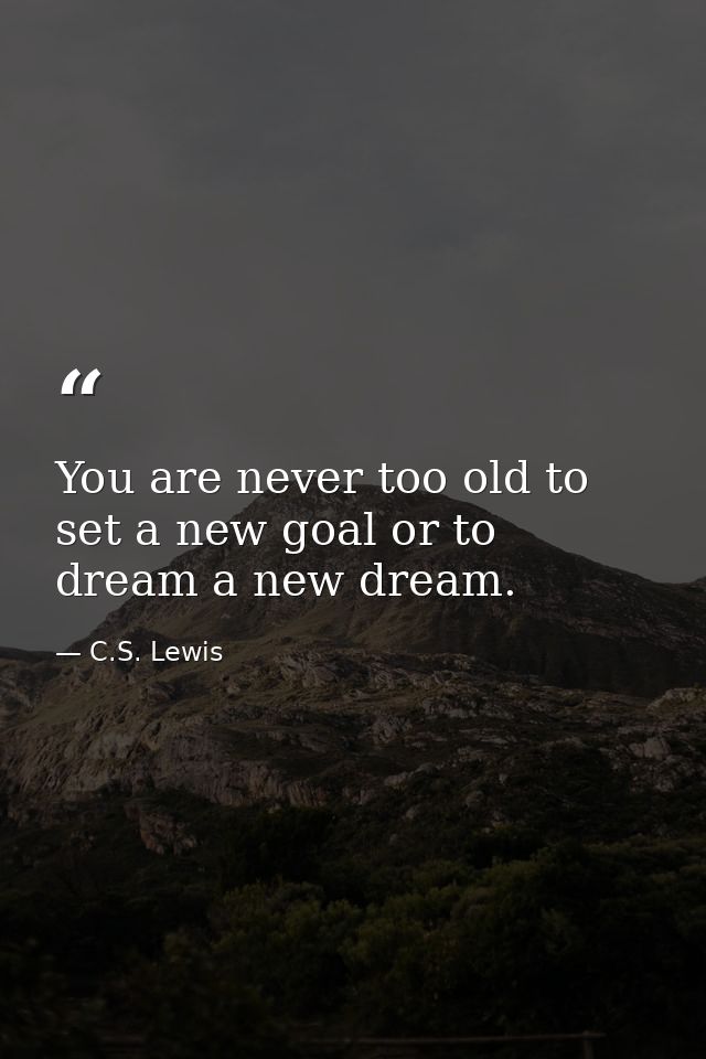 You are never too old to set a new goal or to dream a new dream. — C.S. Lewis