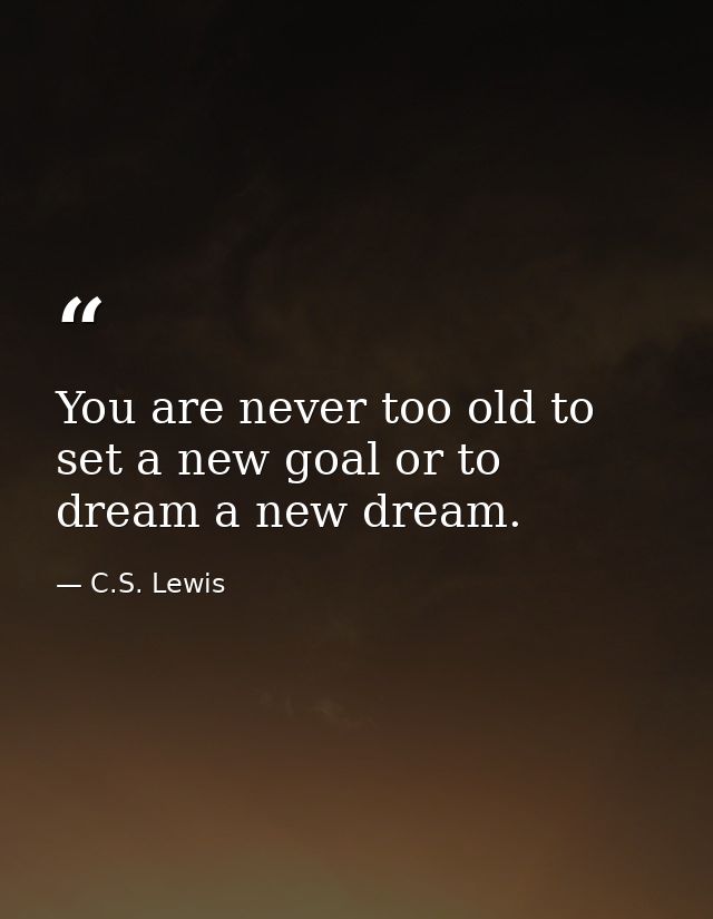 You are never too old to set a new goal or to dream a new dream. — C.S. Lewis
