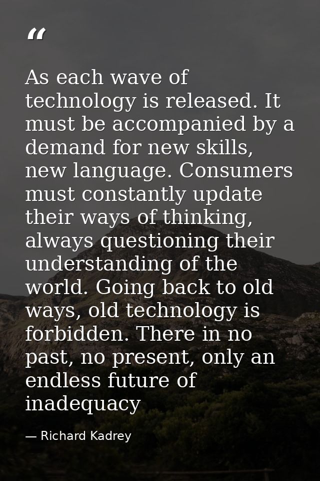 As each wave of technology is released. It must be accompanied by a demand for new skills, new language. Consumers must  — Richard Kadrey