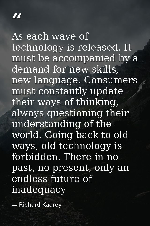 As each wave of technology is released. It must be accompanied by a demand for new skills, new language. Consumers must  — Richard Kadrey