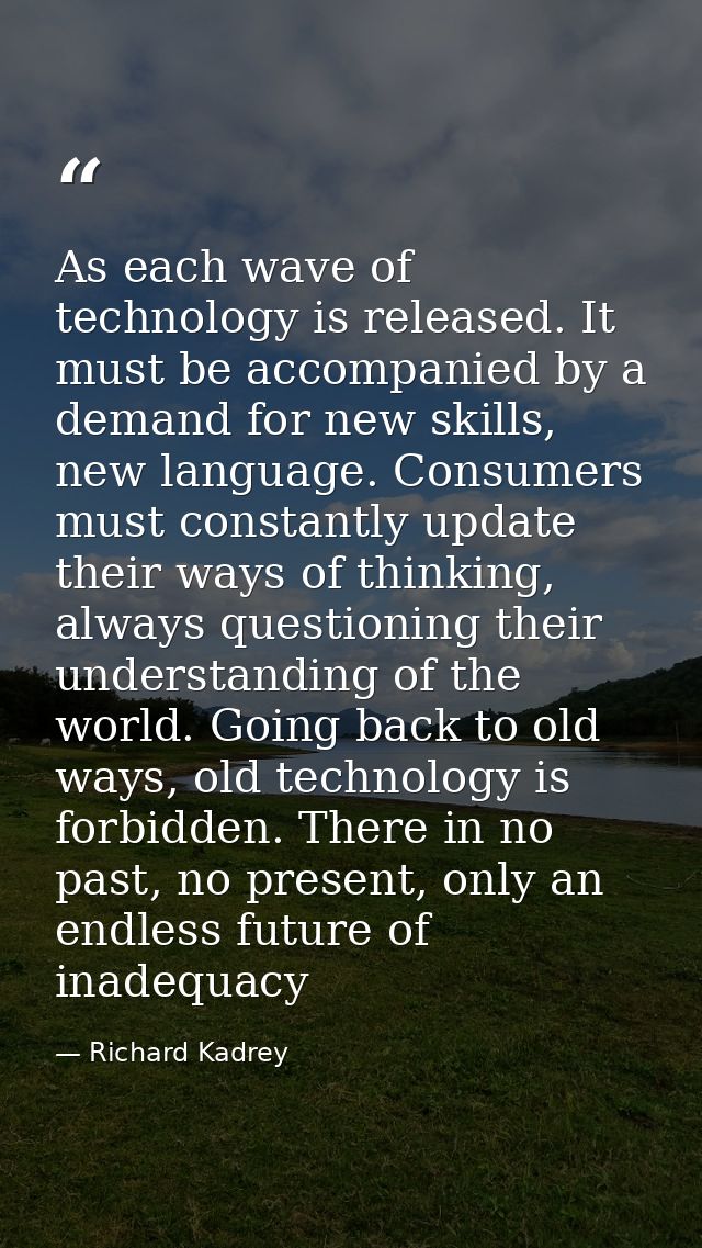 As each wave of technology is released. It must be accompanied by a demand for new skills, new language. Consumers must  — Richard Kadrey