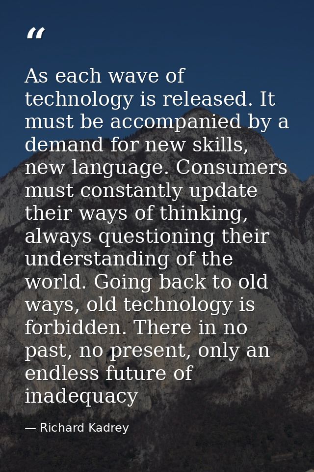 As each wave of technology is released. It must be accompanied by a demand for new skills, new language. Consumers must  — Richard Kadrey
