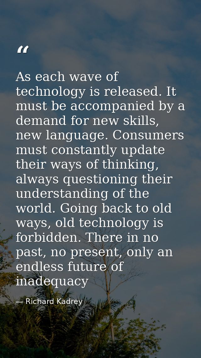 As each wave of technology is released. It must be accompanied by a demand for new skills, new language. Consumers must  — Richard Kadrey