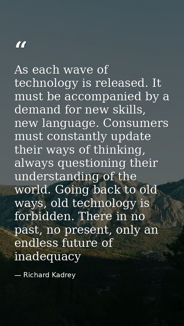 As each wave of technology is released. It must be accompanied by a demand for new skills, new language. Consumers must  — Richard Kadrey