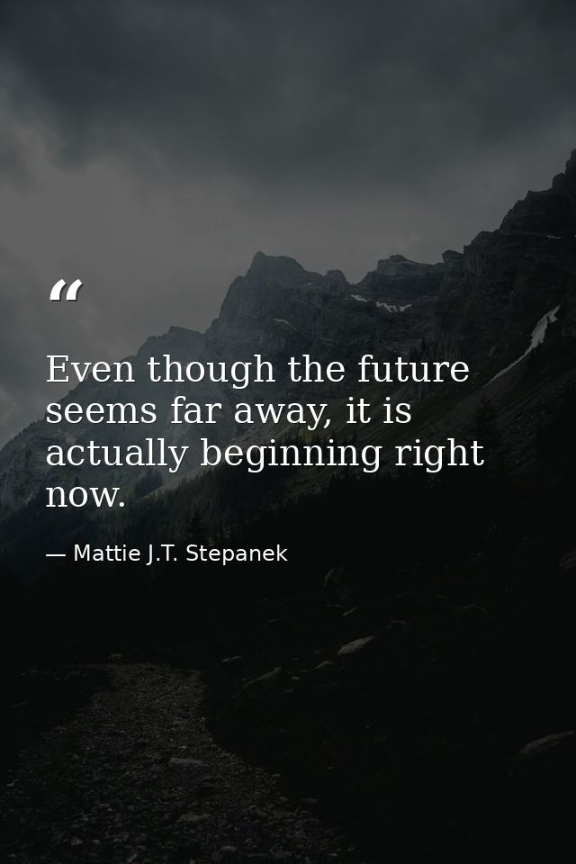 Even though the future seems far away, it is actually beginning right now. — Mattie J.T. Stepanek