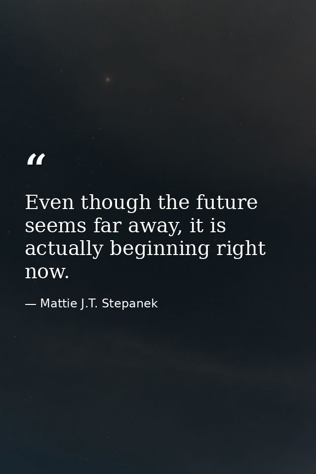 Even though the future seems far away, it is actually beginning right now. — Mattie J.T. Stepanek